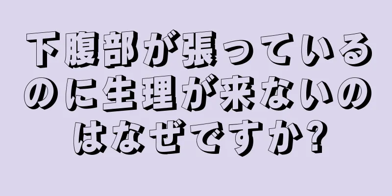 下腹部が張っているのに生理が来ないのはなぜですか?