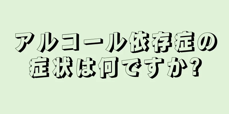 アルコール依存症の症状は何ですか?