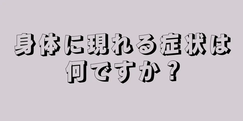 身体に現れる症状は何ですか？