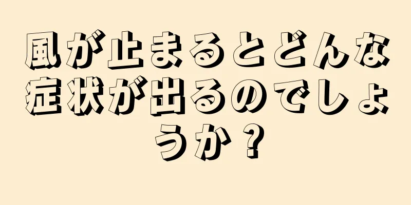 風が止まるとどんな症状が出るのでしょうか？