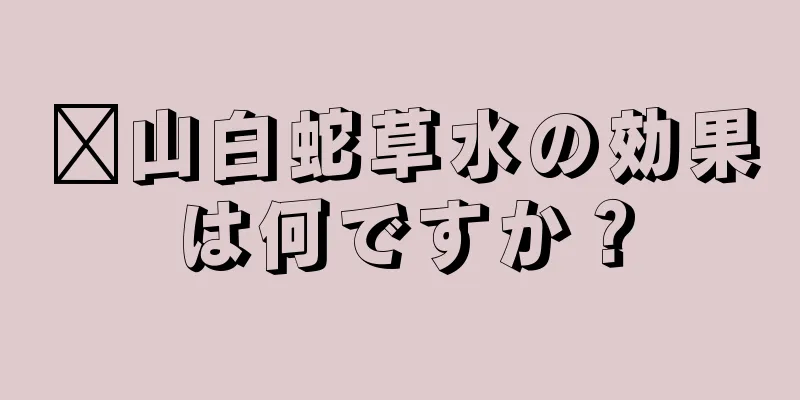 崂山白蛇草水の効果は何ですか？