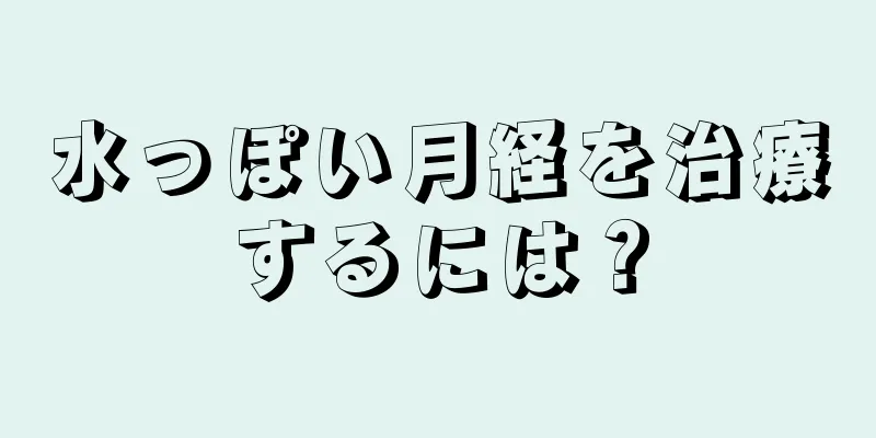 水っぽい月経を治療するには？