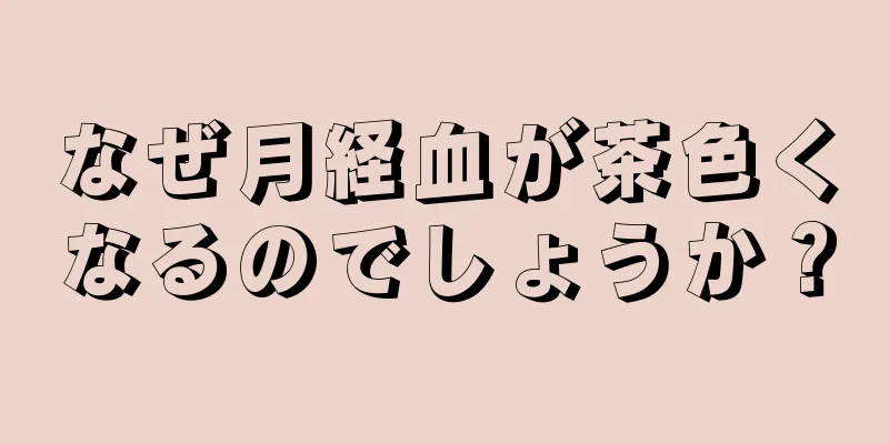 なぜ月経血が茶色くなるのでしょうか？