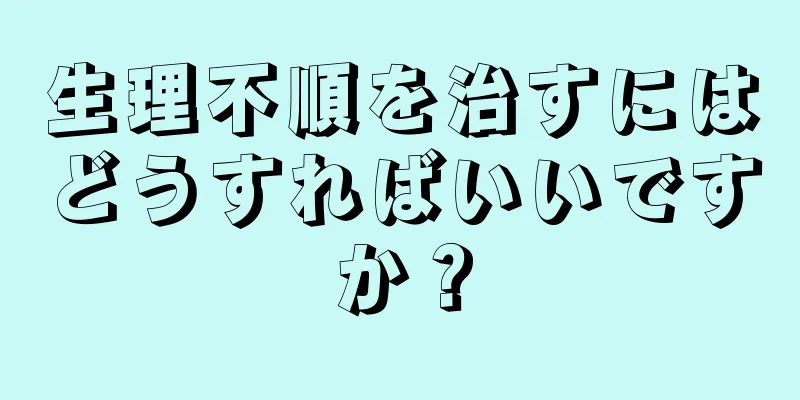 生理不順を治すにはどうすればいいですか？