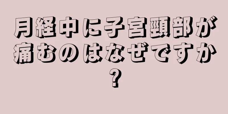 月経中に子宮頸部が痛むのはなぜですか?