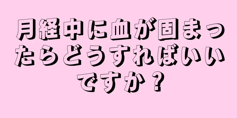 月経中に血が固まったらどうすればいいですか？