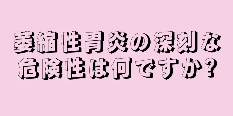 萎縮性胃炎の深刻な危険性は何ですか?