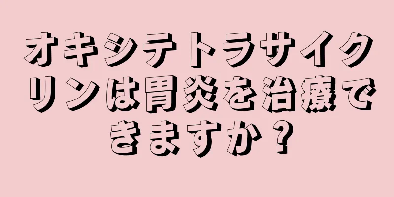 オキシテトラサイクリンは胃炎を治療できますか？