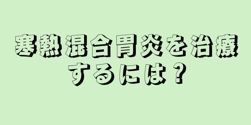 寒熱混合胃炎を治療するには？