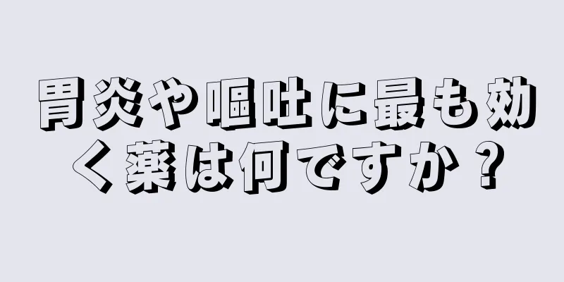 胃炎や嘔吐に最も効く薬は何ですか？