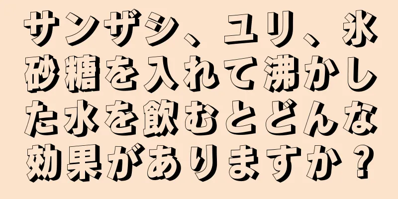 サンザシ、ユリ、氷砂糖を入れて沸かした水を飲むとどんな効果がありますか？