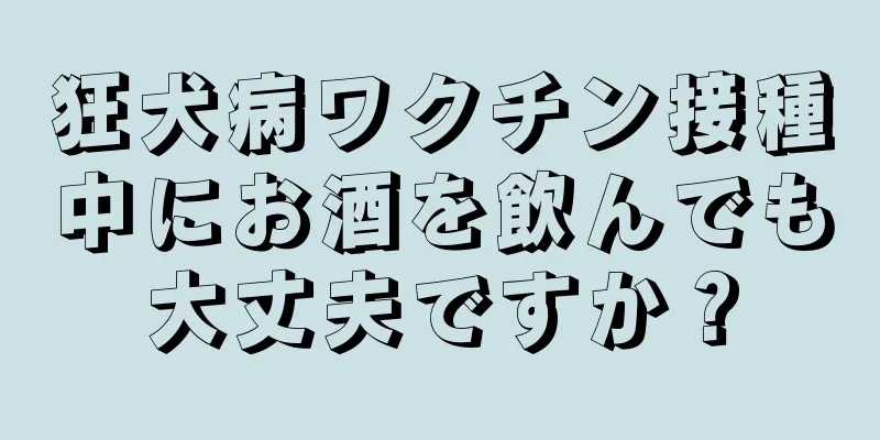 狂犬病ワクチン接種中にお酒を飲んでも大丈夫ですか？