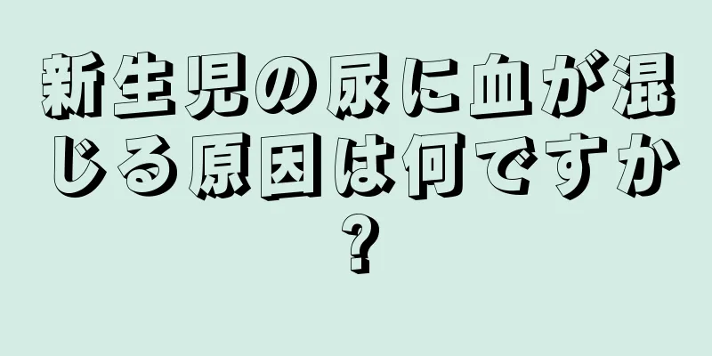 新生児の尿に血が混じる原因は何ですか?