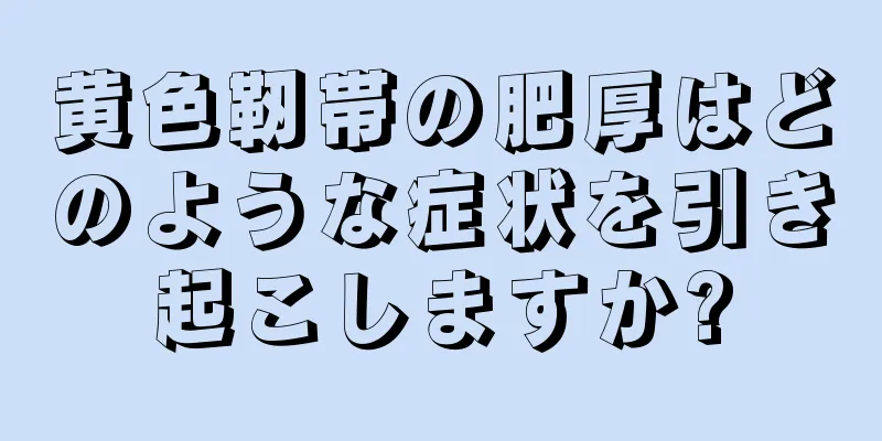 黄色靭帯の肥厚はどのような症状を引き起こしますか?