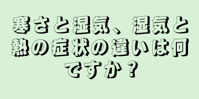 寒さと湿気、湿気と熱の症状の違いは何ですか？