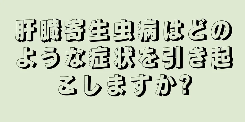 肝臓寄生虫病はどのような症状を引き起こしますか?