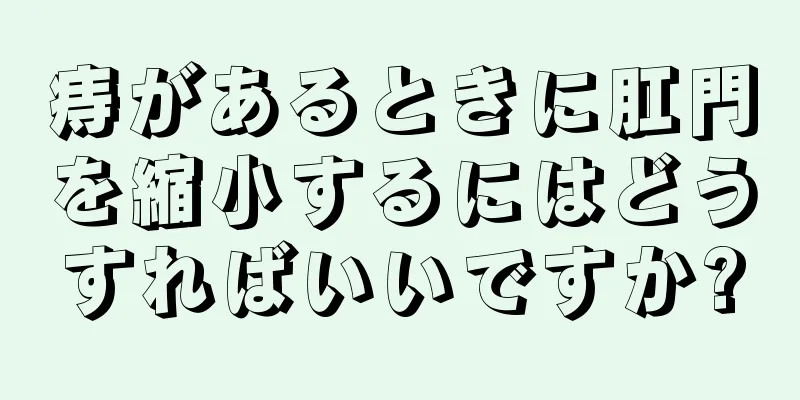 痔があるときに肛門を縮小するにはどうすればいいですか?