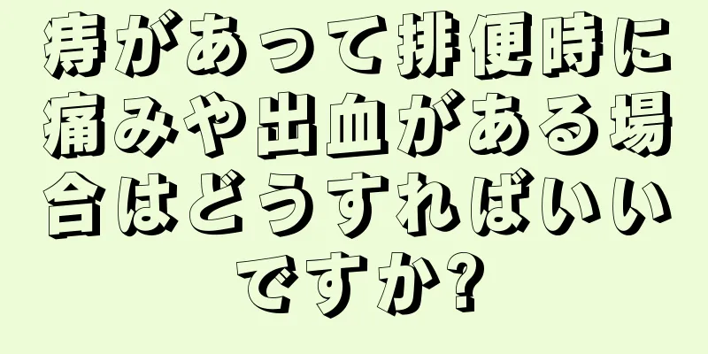 痔があって排便時に痛みや出血がある場合はどうすればいいですか?