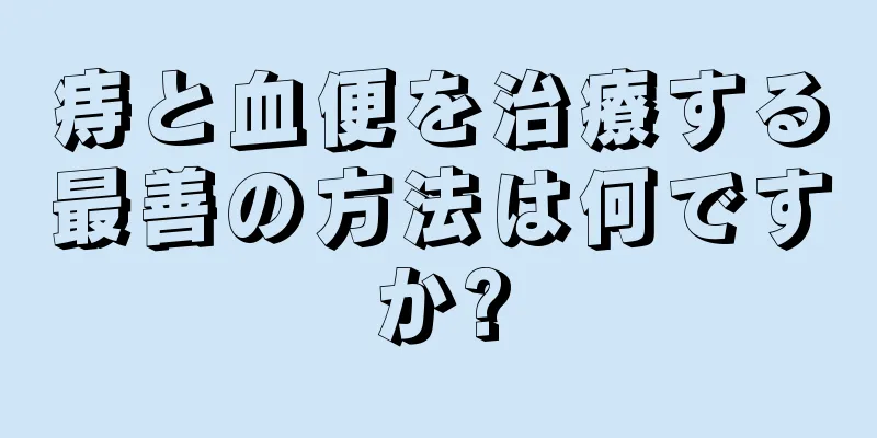 痔と血便を治療する最善の方法は何ですか?