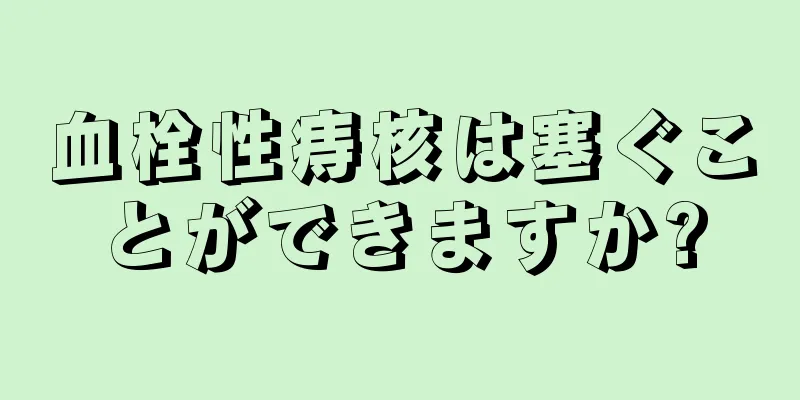 血栓性痔核は塞ぐことができますか?