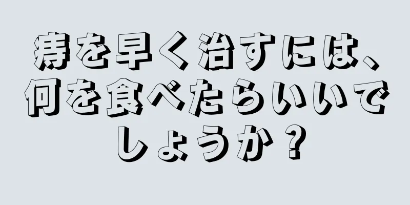 痔を早く治すには、何を食べたらいいでしょうか？