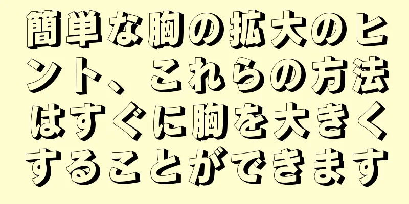 簡単な胸の拡大のヒント、これらの方法はすぐに胸を大きくすることができます