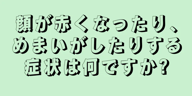 顔が赤くなったり、めまいがしたりする症状は何ですか?