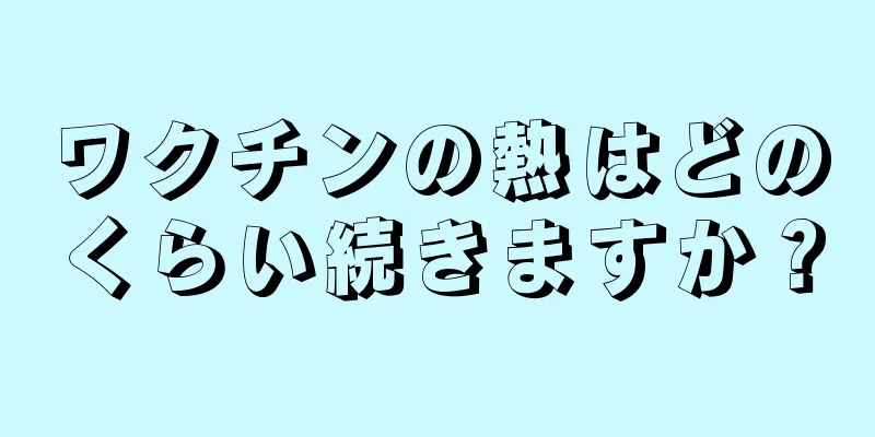 ワクチンの熱はどのくらい続きますか？