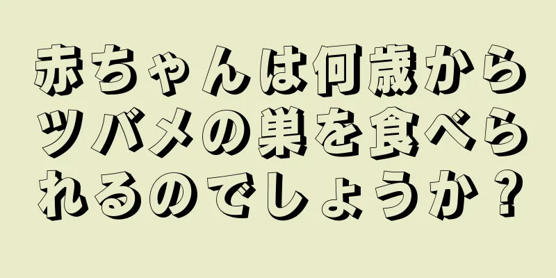 赤ちゃんは何歳からツバメの巣を食べられるのでしょうか？