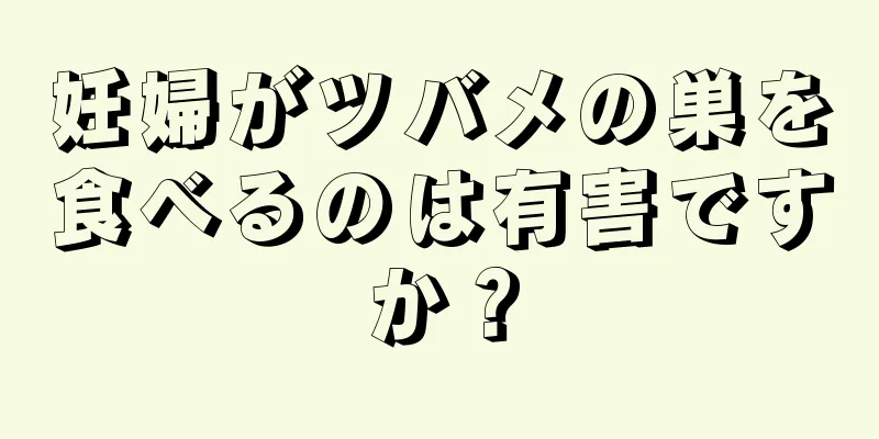 妊婦がツバメの巣を食べるのは有害ですか？