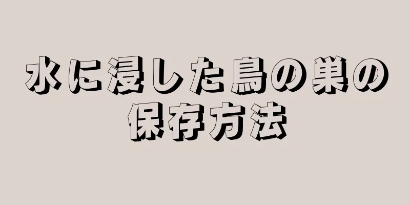 水に浸した鳥の巣の保存方法