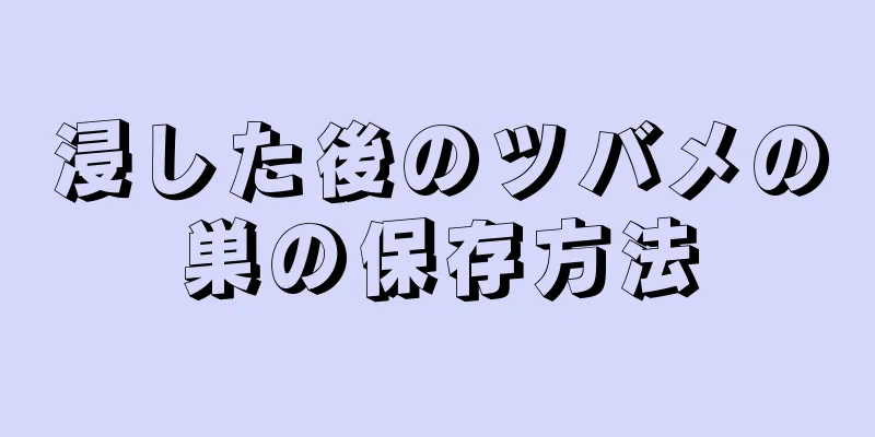 浸した後のツバメの巣の保存方法