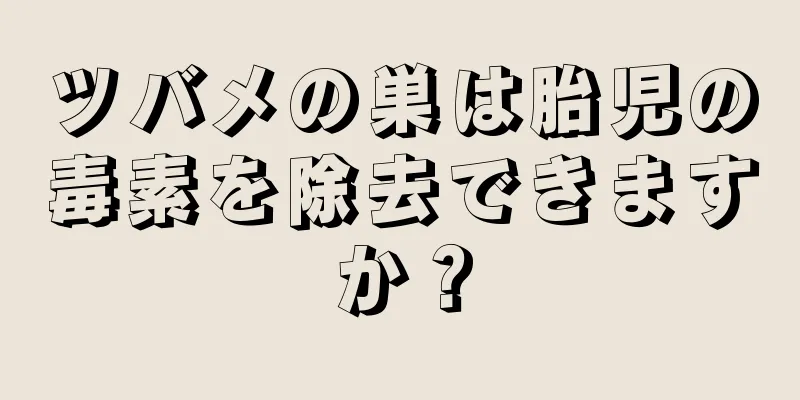 ツバメの巣は胎児の毒素を除去できますか？