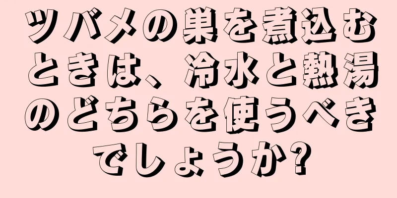 ツバメの巣を煮込むときは、冷水と熱湯のどちらを使うべきでしょうか?