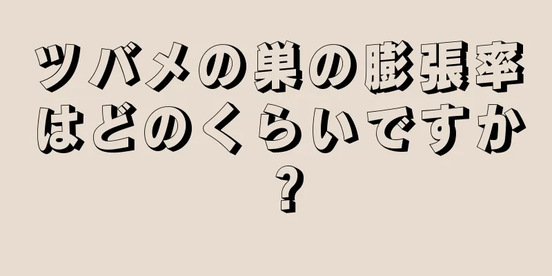 ツバメの巣の膨張率はどのくらいですか？