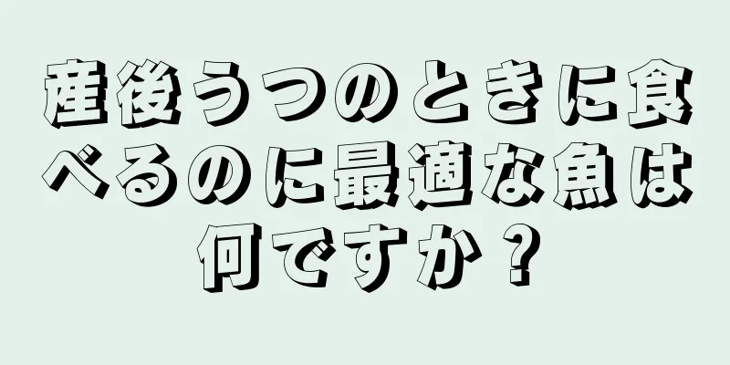 産後うつのときに食べるのに最適な魚は何ですか？