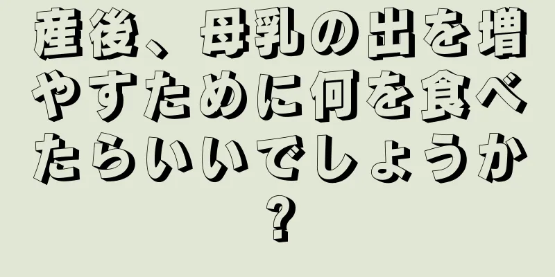 産後、母乳の出を増やすために何を食べたらいいでしょうか?