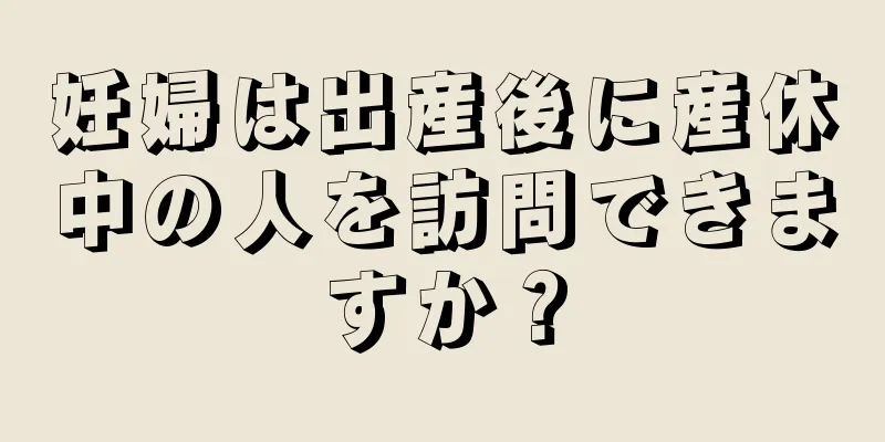 妊婦は出産後に産休中の人を訪問できますか？