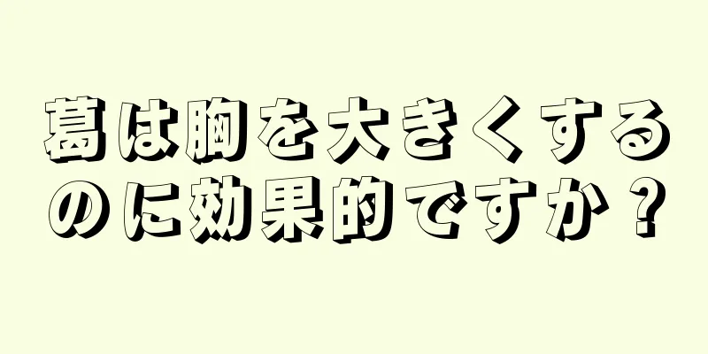 葛は胸を大きくするのに効果的ですか？