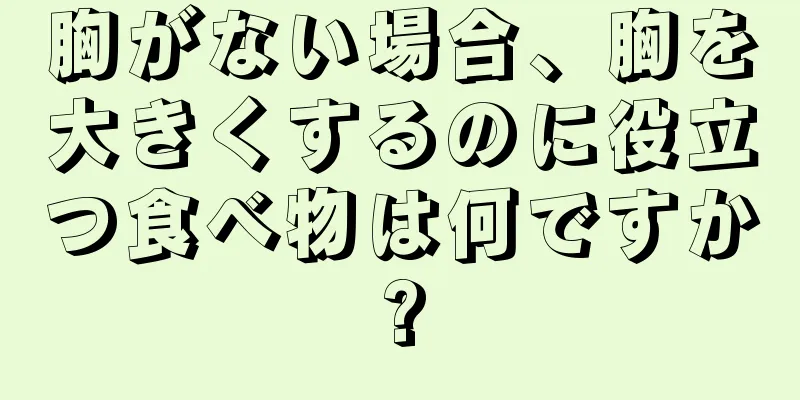 胸がない場合、胸を大きくするのに役立つ食べ物は何ですか?