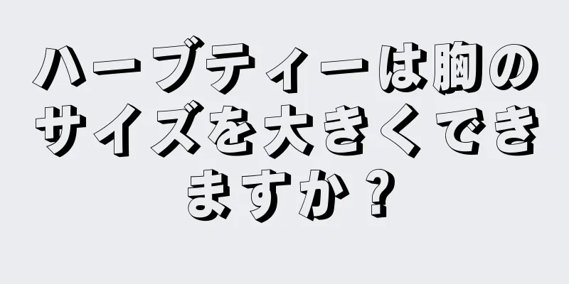 ハーブティーは胸のサイズを大きくできますか？