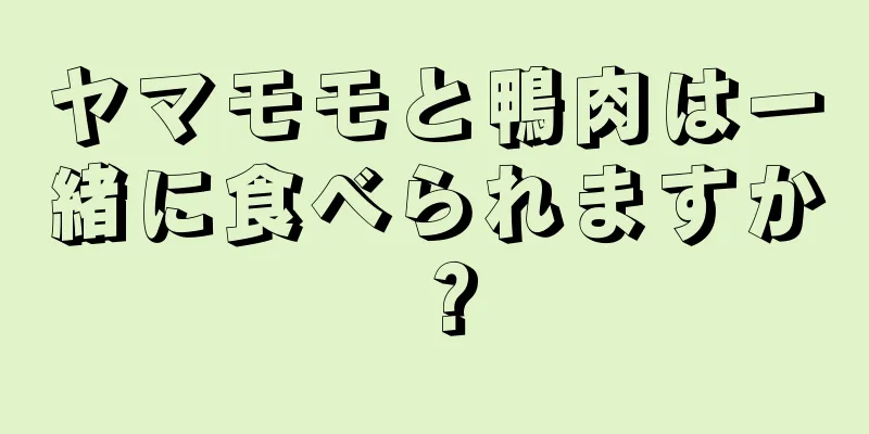 ヤマモモと鴨肉は一緒に食べられますか？