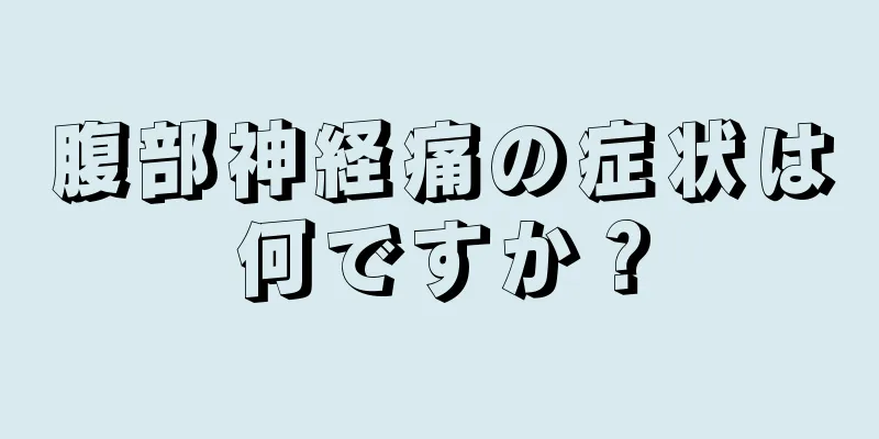 腹部神経痛の症状は何ですか？