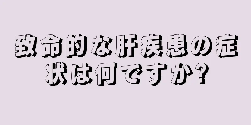 致命的な肝疾患の症状は何ですか?