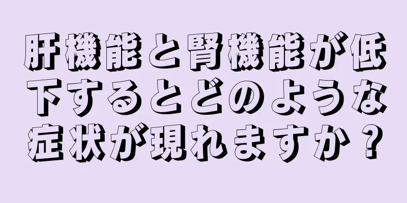 肝機能と腎機能が低下するとどのような症状が現れますか？