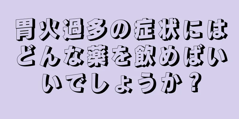 胃火過多の症状にはどんな薬を飲めばいいでしょうか？