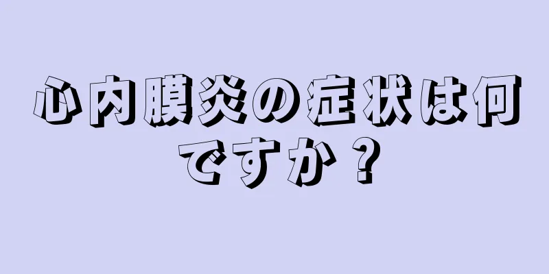 心内膜炎の症状は何ですか？