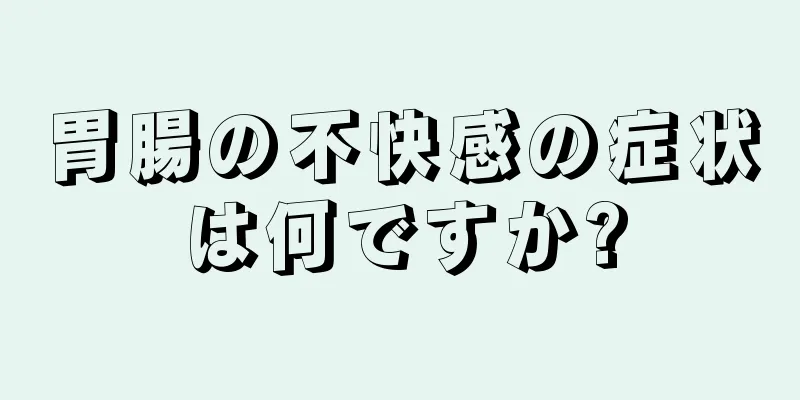 胃腸の不快感の症状は何ですか?