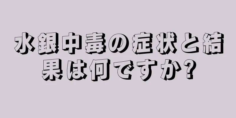 水銀中毒の症状と結果は何ですか?