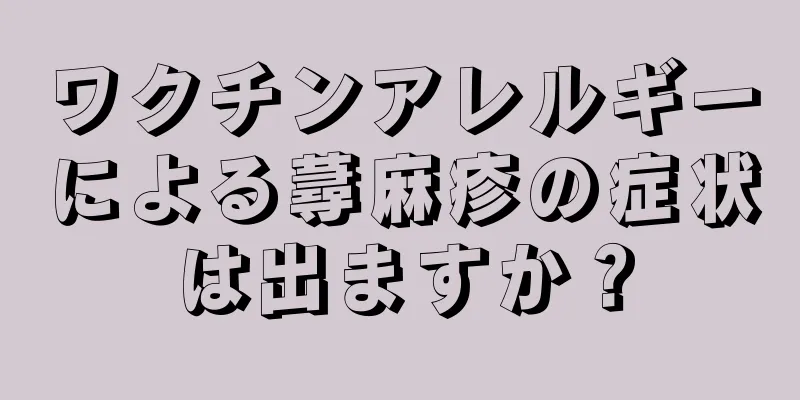 ワクチンアレルギーによる蕁麻疹の症状は出ますか？